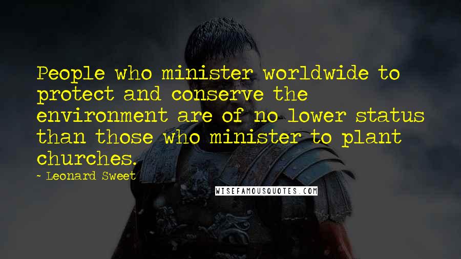 Leonard Sweet Quotes: People who minister worldwide to protect and conserve the environment are of no lower status than those who minister to plant churches.