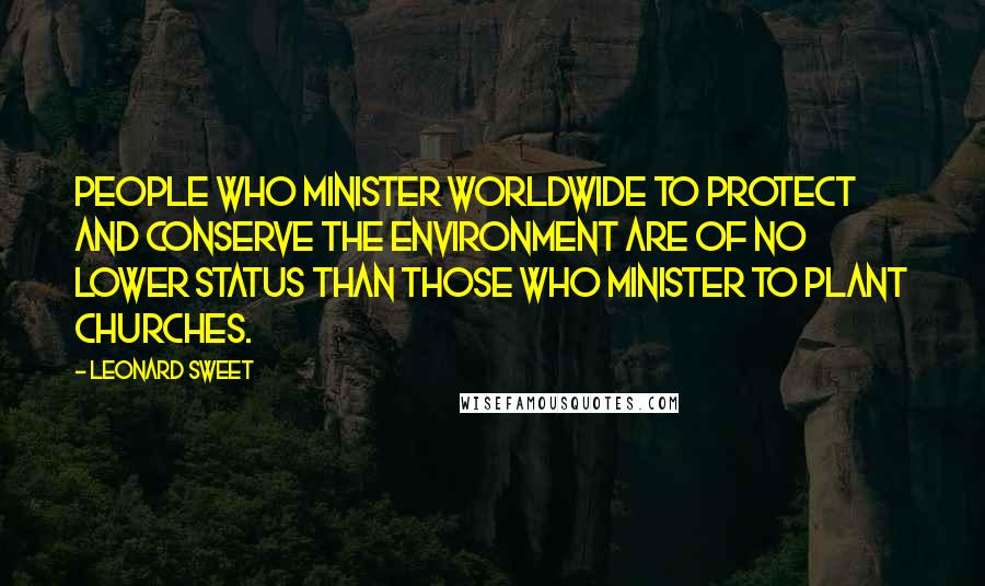 Leonard Sweet Quotes: People who minister worldwide to protect and conserve the environment are of no lower status than those who minister to plant churches.