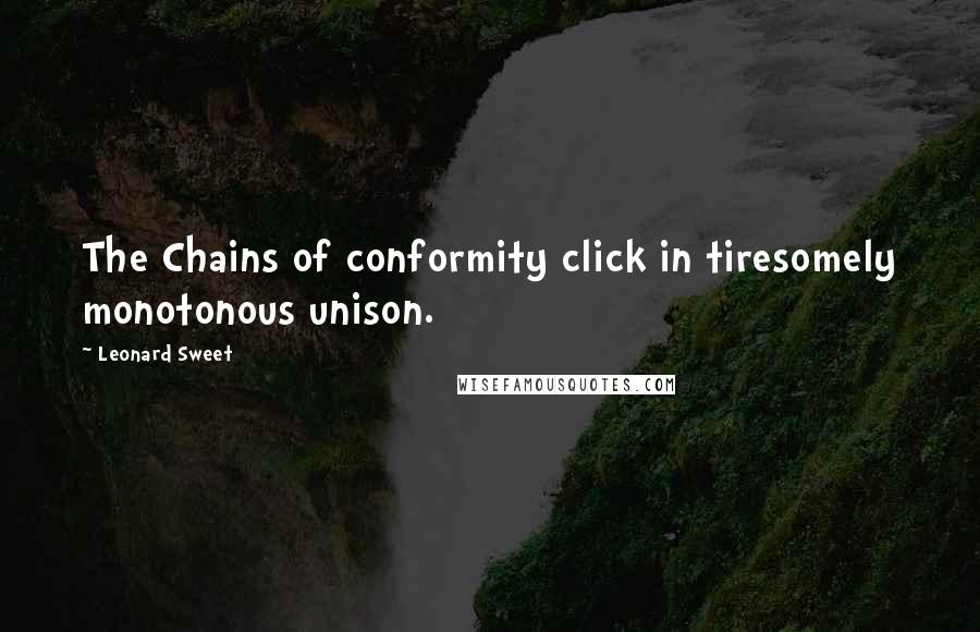 Leonard Sweet Quotes: The Chains of conformity click in tiresomely monotonous unison.