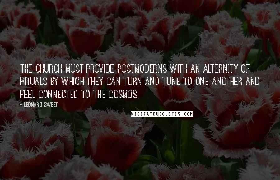 Leonard Sweet Quotes: The church must provide postmoderns with an alternity of rituals by which they can turn and tune to one another and feel connected to the cosmos.