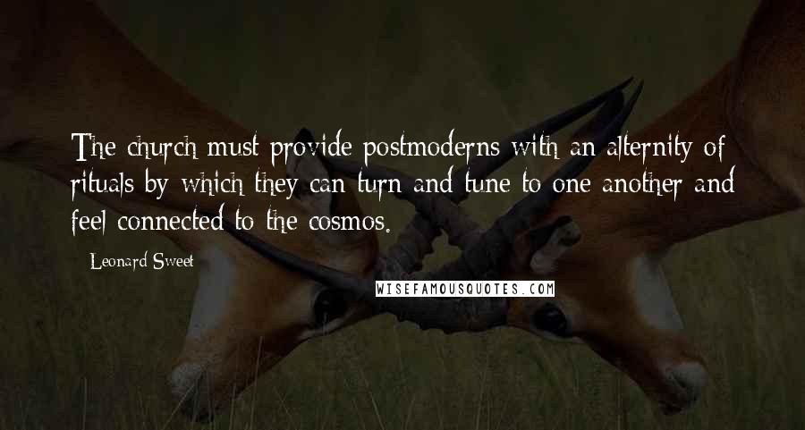 Leonard Sweet Quotes: The church must provide postmoderns with an alternity of rituals by which they can turn and tune to one another and feel connected to the cosmos.