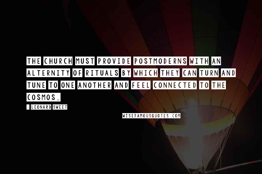 Leonard Sweet Quotes: The church must provide postmoderns with an alternity of rituals by which they can turn and tune to one another and feel connected to the cosmos.