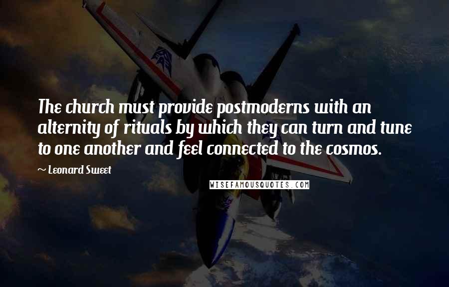 Leonard Sweet Quotes: The church must provide postmoderns with an alternity of rituals by which they can turn and tune to one another and feel connected to the cosmos.