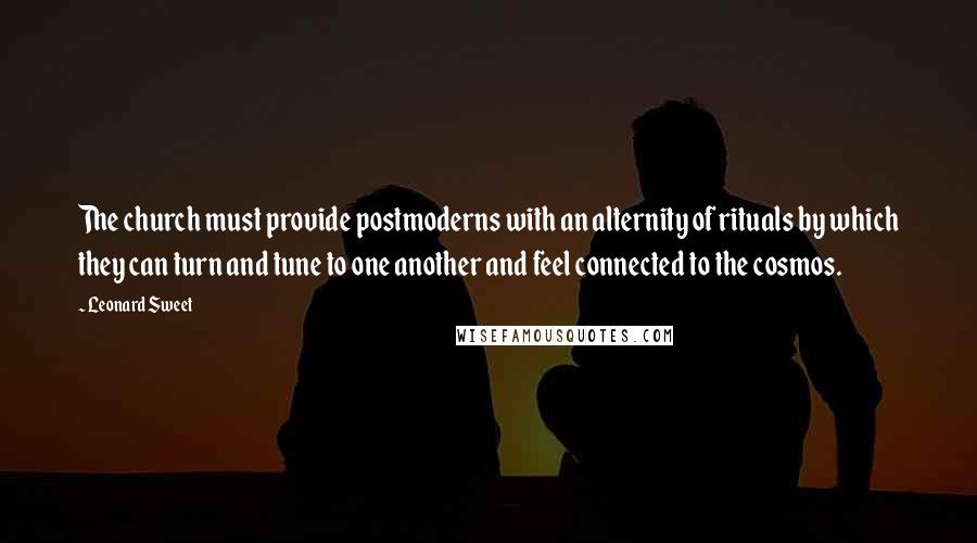 Leonard Sweet Quotes: The church must provide postmoderns with an alternity of rituals by which they can turn and tune to one another and feel connected to the cosmos.