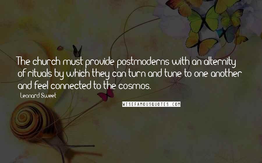 Leonard Sweet Quotes: The church must provide postmoderns with an alternity of rituals by which they can turn and tune to one another and feel connected to the cosmos.