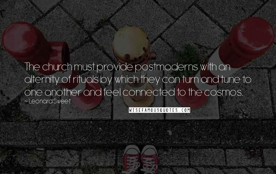 Leonard Sweet Quotes: The church must provide postmoderns with an alternity of rituals by which they can turn and tune to one another and feel connected to the cosmos.