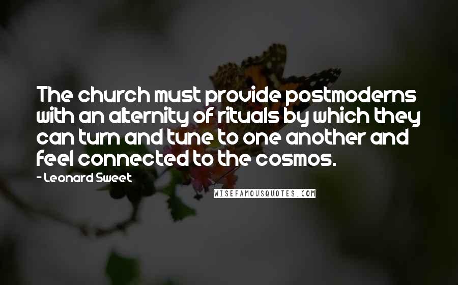 Leonard Sweet Quotes: The church must provide postmoderns with an alternity of rituals by which they can turn and tune to one another and feel connected to the cosmos.