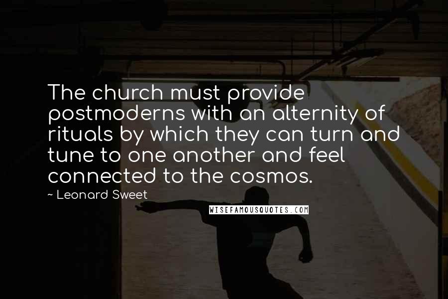 Leonard Sweet Quotes: The church must provide postmoderns with an alternity of rituals by which they can turn and tune to one another and feel connected to the cosmos.