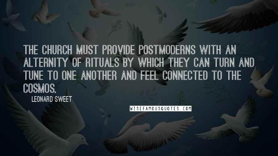 Leonard Sweet Quotes: The church must provide postmoderns with an alternity of rituals by which they can turn and tune to one another and feel connected to the cosmos.