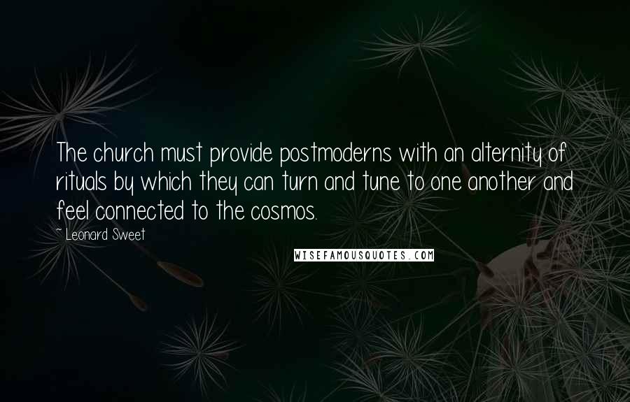 Leonard Sweet Quotes: The church must provide postmoderns with an alternity of rituals by which they can turn and tune to one another and feel connected to the cosmos.