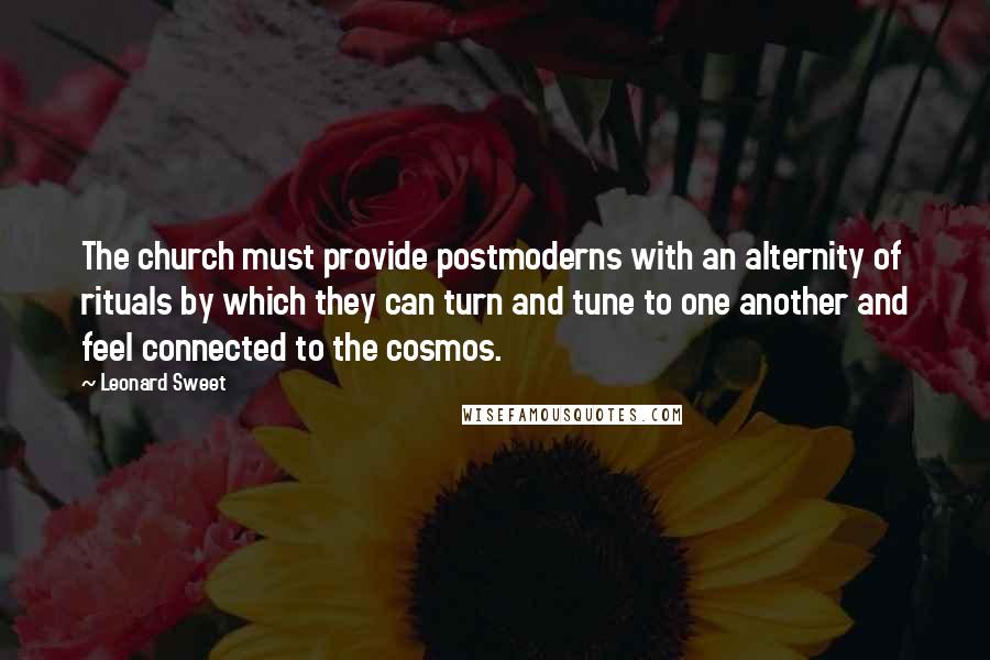 Leonard Sweet Quotes: The church must provide postmoderns with an alternity of rituals by which they can turn and tune to one another and feel connected to the cosmos.