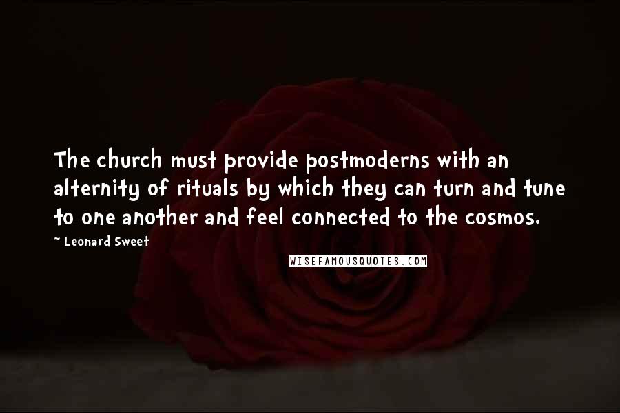 Leonard Sweet Quotes: The church must provide postmoderns with an alternity of rituals by which they can turn and tune to one another and feel connected to the cosmos.