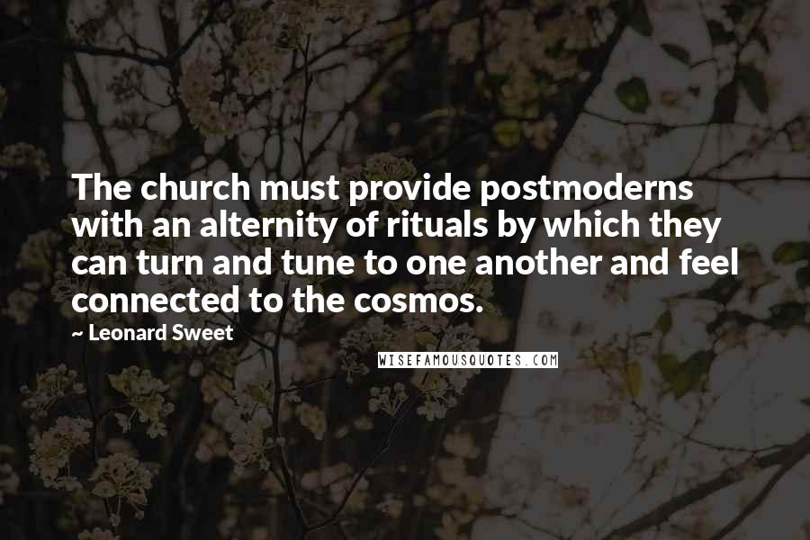 Leonard Sweet Quotes: The church must provide postmoderns with an alternity of rituals by which they can turn and tune to one another and feel connected to the cosmos.