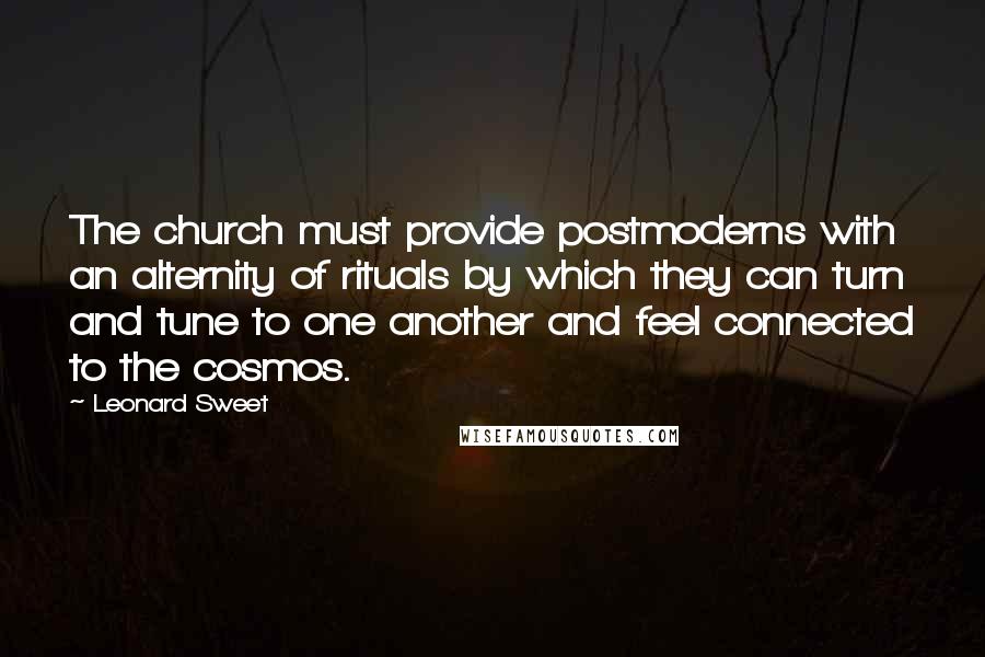 Leonard Sweet Quotes: The church must provide postmoderns with an alternity of rituals by which they can turn and tune to one another and feel connected to the cosmos.