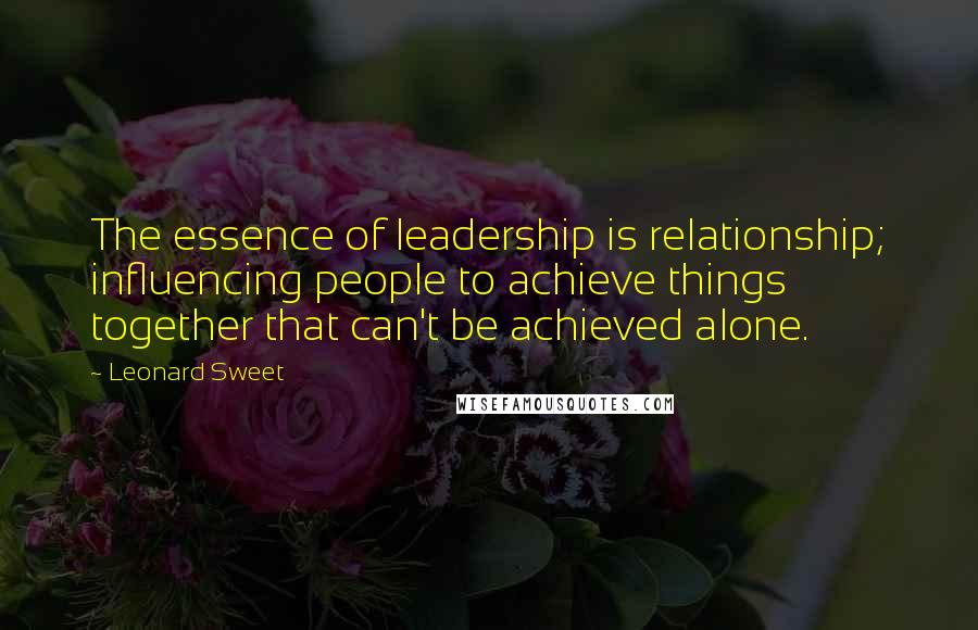 Leonard Sweet Quotes: The essence of leadership is relationship; influencing people to achieve things together that can't be achieved alone.