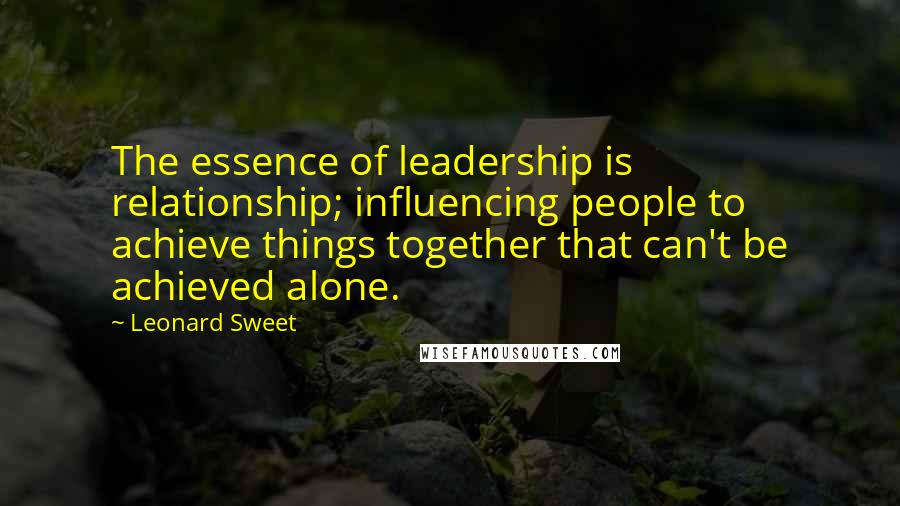 Leonard Sweet Quotes: The essence of leadership is relationship; influencing people to achieve things together that can't be achieved alone.