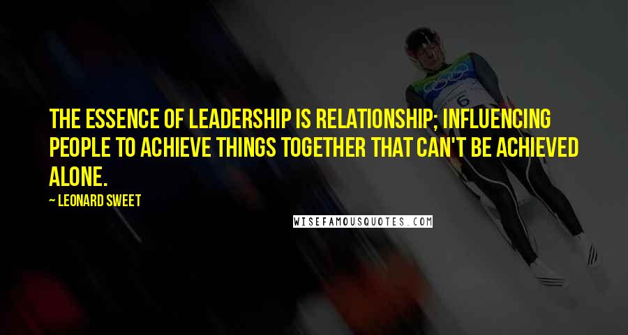 Leonard Sweet Quotes: The essence of leadership is relationship; influencing people to achieve things together that can't be achieved alone.