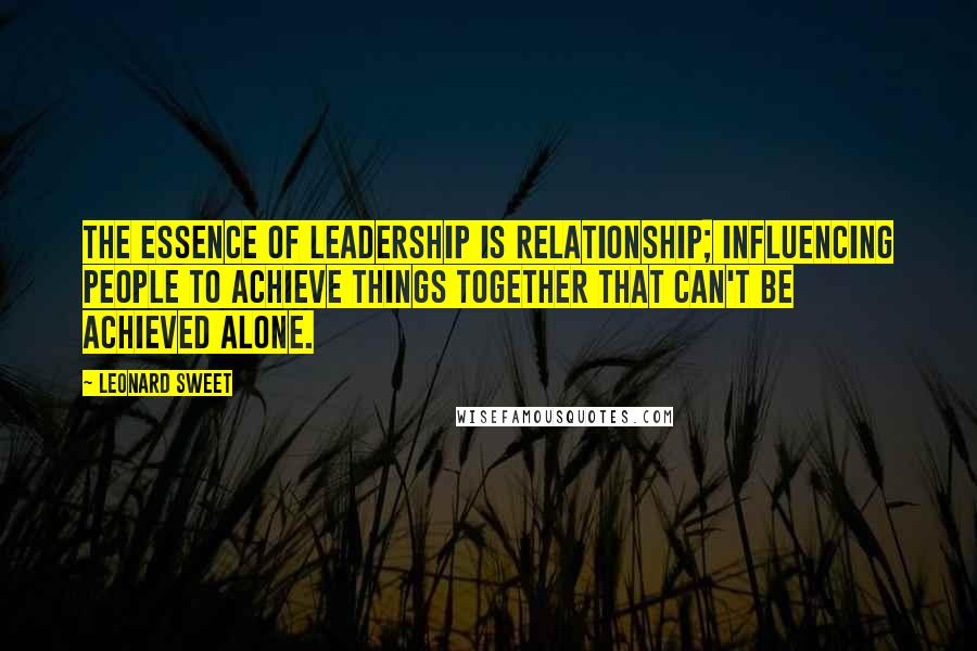 Leonard Sweet Quotes: The essence of leadership is relationship; influencing people to achieve things together that can't be achieved alone.