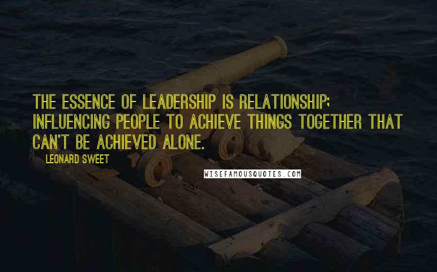 Leonard Sweet Quotes: The essence of leadership is relationship; influencing people to achieve things together that can't be achieved alone.