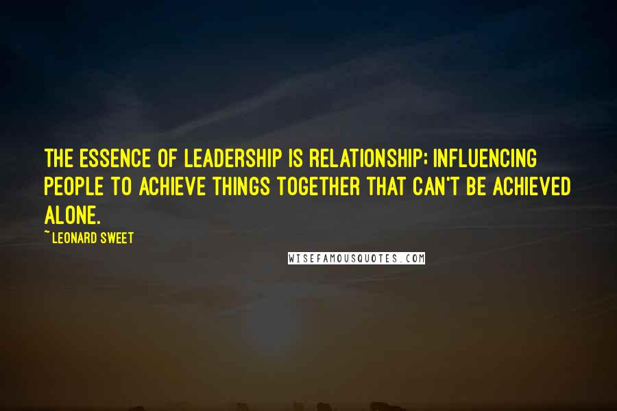 Leonard Sweet Quotes: The essence of leadership is relationship; influencing people to achieve things together that can't be achieved alone.