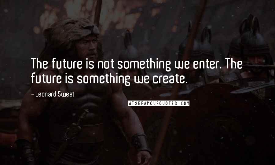 Leonard Sweet Quotes: The future is not something we enter. The future is something we create.