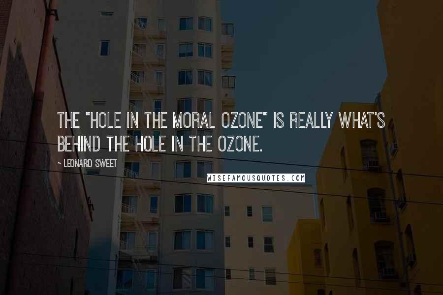 Leonard Sweet Quotes: The "hole in the moral ozone" is really what's behind the hole in the ozone.