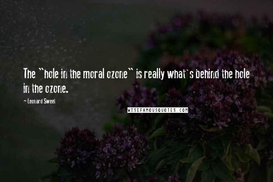Leonard Sweet Quotes: The "hole in the moral ozone" is really what's behind the hole in the ozone.