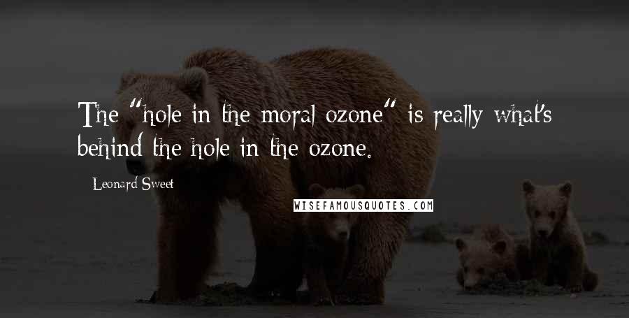 Leonard Sweet Quotes: The "hole in the moral ozone" is really what's behind the hole in the ozone.