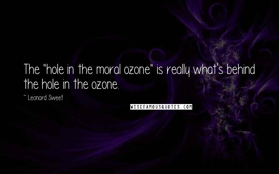 Leonard Sweet Quotes: The "hole in the moral ozone" is really what's behind the hole in the ozone.