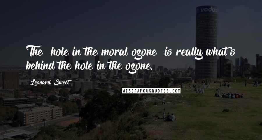 Leonard Sweet Quotes: The "hole in the moral ozone" is really what's behind the hole in the ozone.