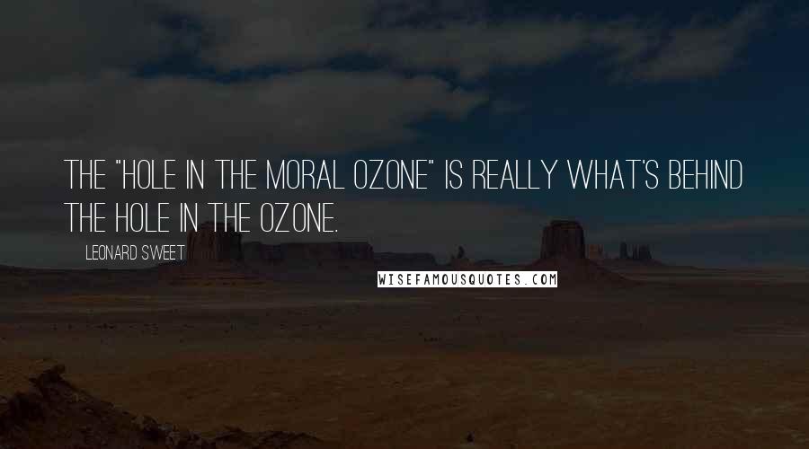 Leonard Sweet Quotes: The "hole in the moral ozone" is really what's behind the hole in the ozone.