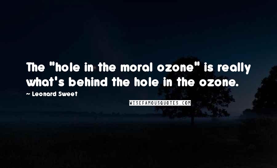 Leonard Sweet Quotes: The "hole in the moral ozone" is really what's behind the hole in the ozone.