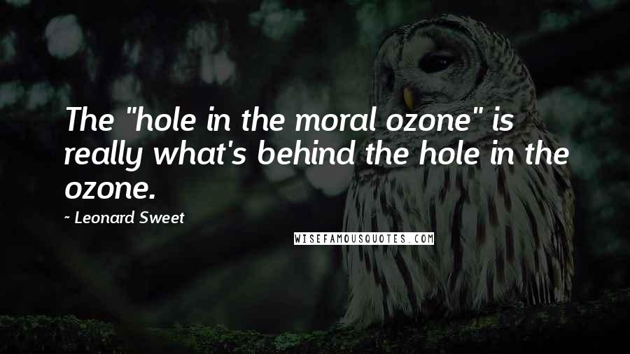 Leonard Sweet Quotes: The "hole in the moral ozone" is really what's behind the hole in the ozone.