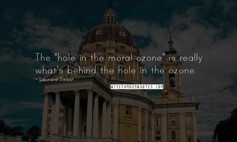 Leonard Sweet Quotes: The "hole in the moral ozone" is really what's behind the hole in the ozone.