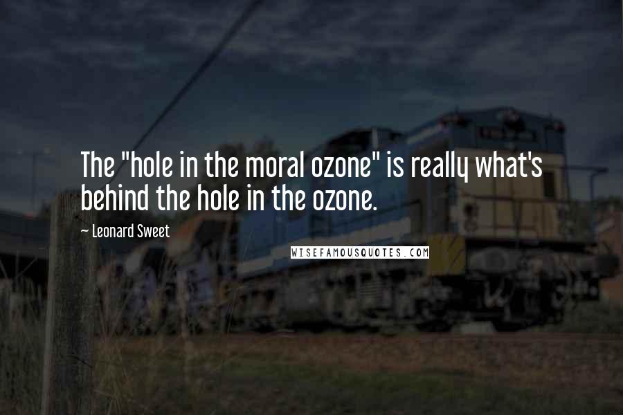 Leonard Sweet Quotes: The "hole in the moral ozone" is really what's behind the hole in the ozone.