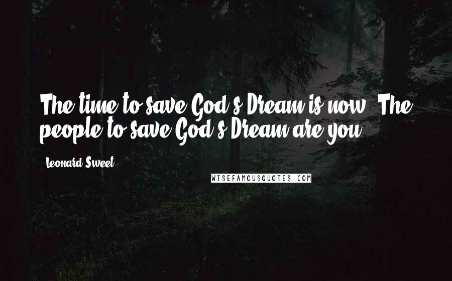 Leonard Sweet Quotes: The time to save God's Dream is now. The people to save God's Dream are you.