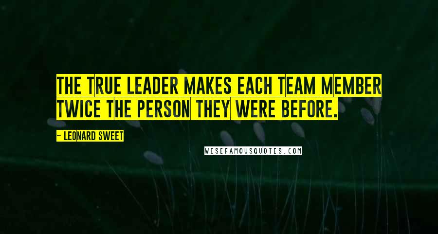 Leonard Sweet Quotes: The true leader makes each team member twice the person they were before.