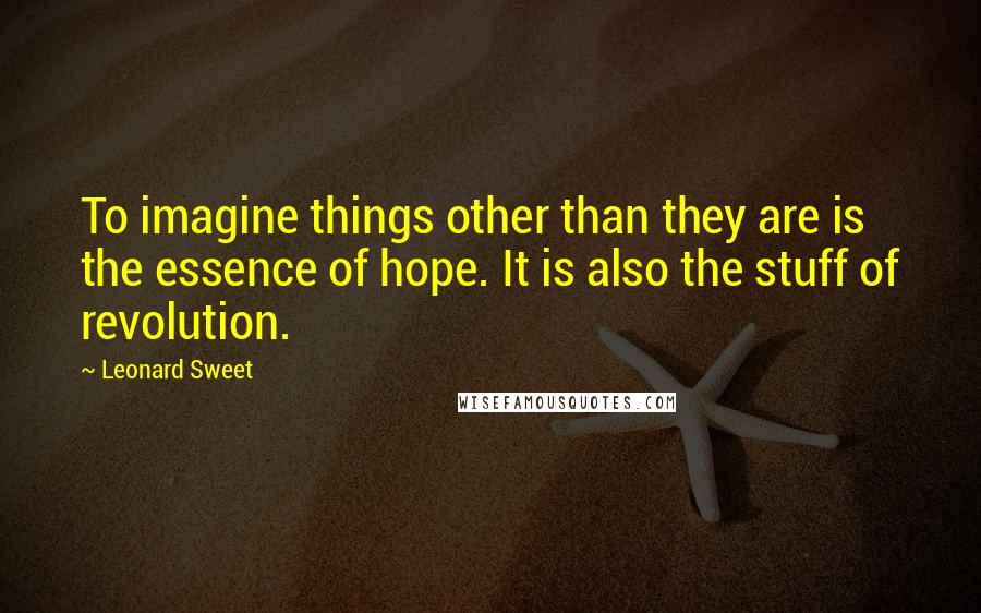 Leonard Sweet Quotes: To imagine things other than they are is the essence of hope. It is also the stuff of revolution.