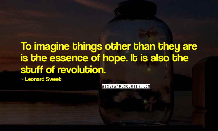 Leonard Sweet Quotes: To imagine things other than they are is the essence of hope. It is also the stuff of revolution.