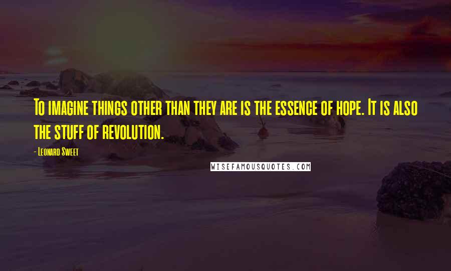 Leonard Sweet Quotes: To imagine things other than they are is the essence of hope. It is also the stuff of revolution.