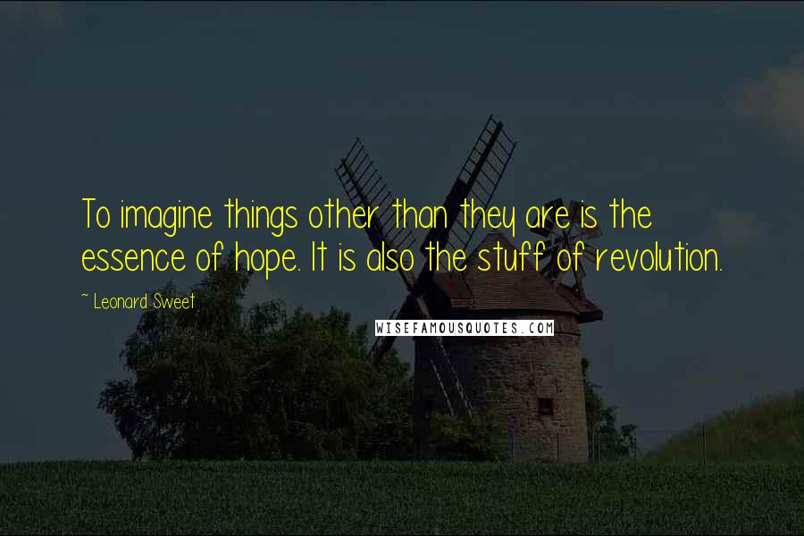 Leonard Sweet Quotes: To imagine things other than they are is the essence of hope. It is also the stuff of revolution.