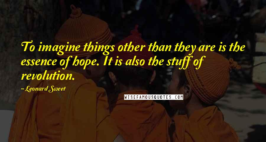 Leonard Sweet Quotes: To imagine things other than they are is the essence of hope. It is also the stuff of revolution.