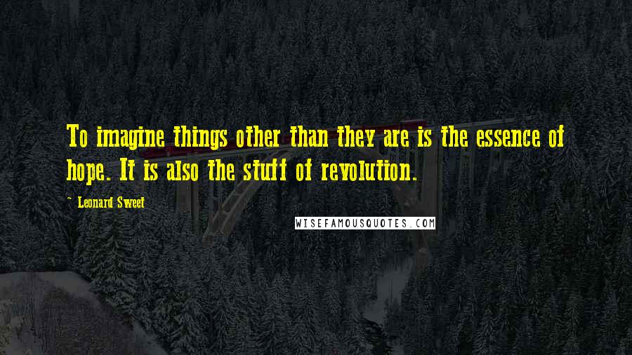 Leonard Sweet Quotes: To imagine things other than they are is the essence of hope. It is also the stuff of revolution.