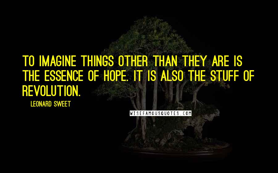 Leonard Sweet Quotes: To imagine things other than they are is the essence of hope. It is also the stuff of revolution.