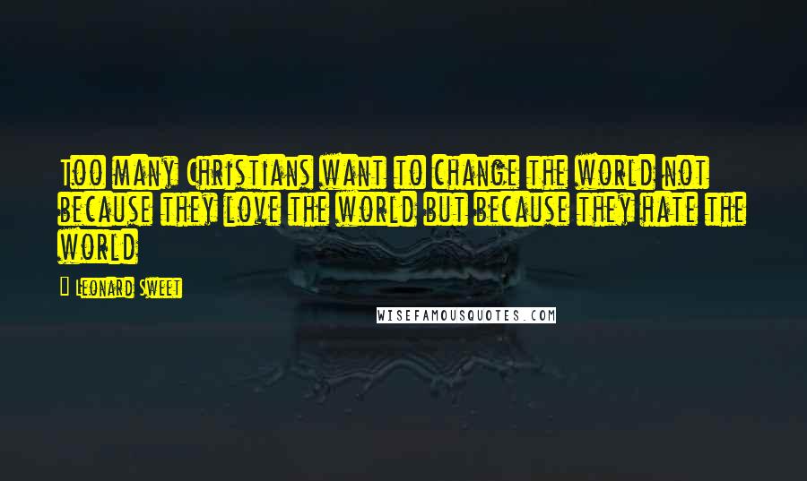 Leonard Sweet Quotes: Too many Christians want to change the world not because they love the world but because they hate the world