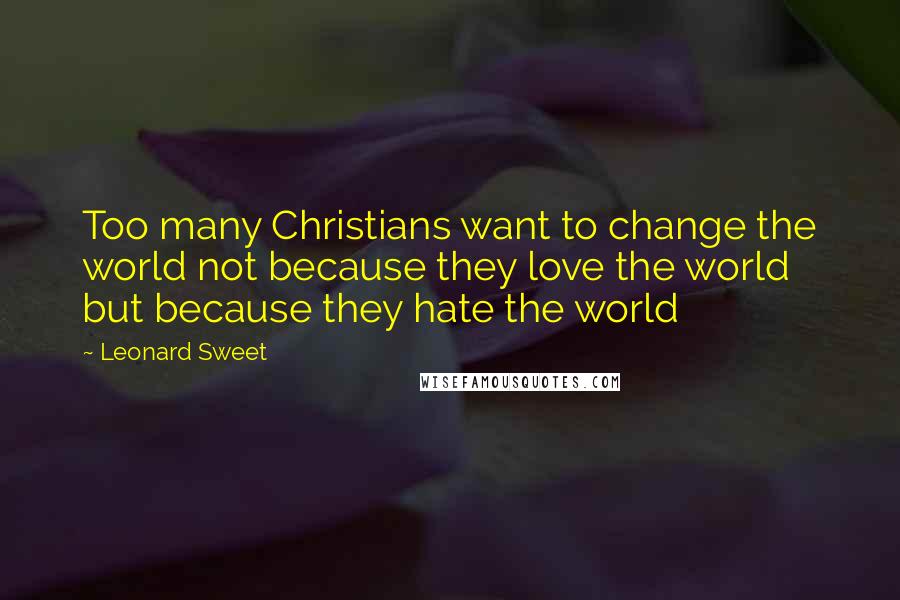 Leonard Sweet Quotes: Too many Christians want to change the world not because they love the world but because they hate the world