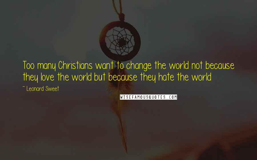 Leonard Sweet Quotes: Too many Christians want to change the world not because they love the world but because they hate the world