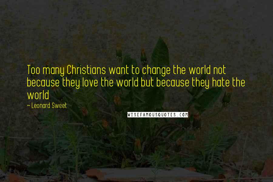 Leonard Sweet Quotes: Too many Christians want to change the world not because they love the world but because they hate the world