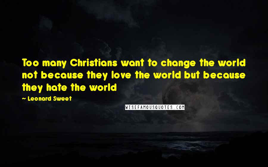 Leonard Sweet Quotes: Too many Christians want to change the world not because they love the world but because they hate the world
