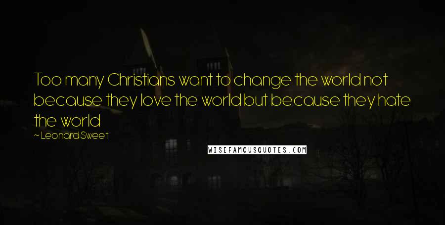 Leonard Sweet Quotes: Too many Christians want to change the world not because they love the world but because they hate the world